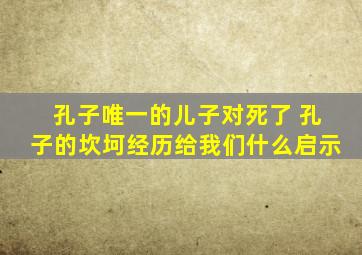 孔子唯一的儿子对死了 孔子的坎坷经历给我们什么启示